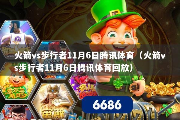 火箭vs步行者11月6日腾讯体育（火箭vs步行者11月6日腾讯体育回放）