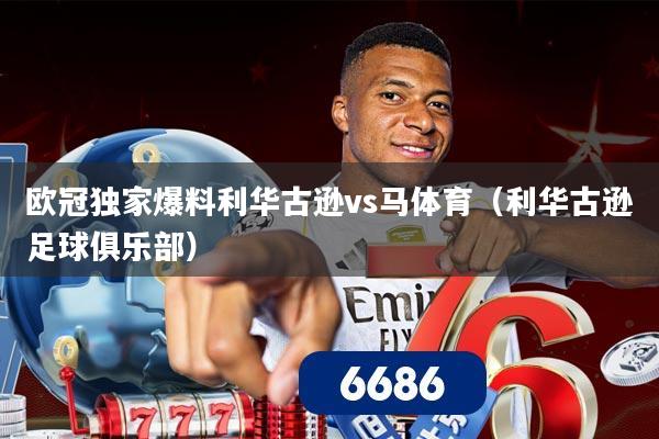 欧冠独家爆料利华古逊vs马体育（利华古逊足球俱乐部）
