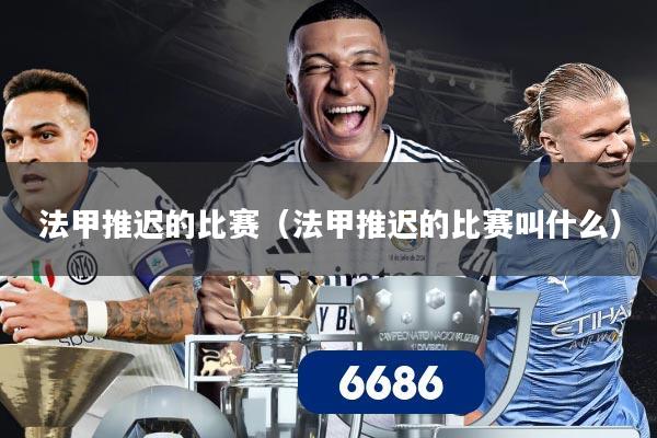 详细阅读:法甲推迟的比赛(法甲推迟的比赛叫什么) 法甲推迟的比赛(法甲推迟的比赛叫什么)