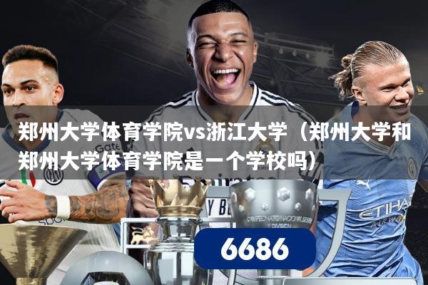郑州大学体育学院vs浙江大学(郑州大学和郑州大学体育学院是一个学校吗)