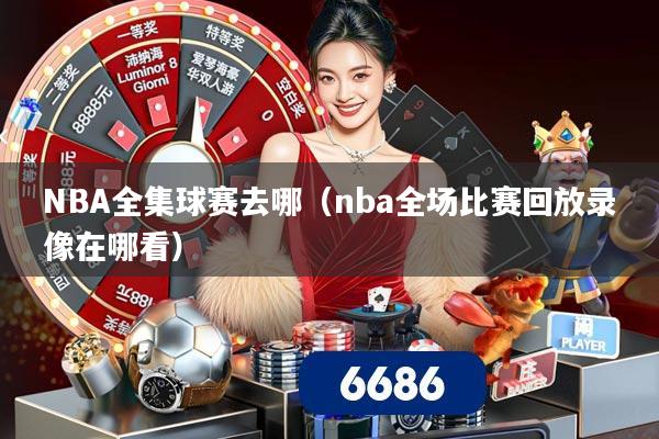 NBA全集球赛去哪（nba全场比赛回放录像在哪看）