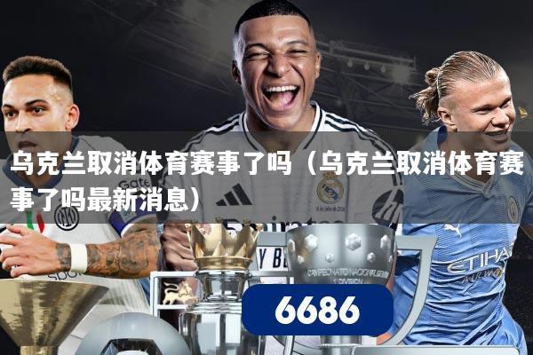 乌克兰取消体育赛事了吗（乌克兰取消体育赛事了吗最新消息）